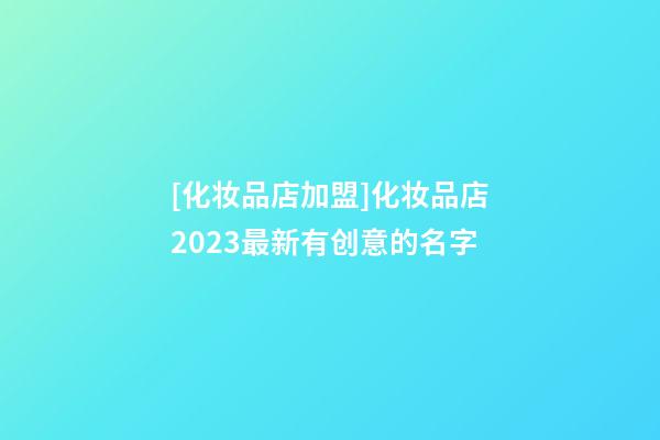 [化妆品店加盟]化妆品店2023最新有创意的名字-第1张-店铺起名-玄机派